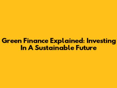 Green Finance Explained: Investing In A Sustainable Future
