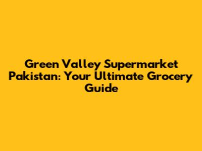 Green Valley Supermarket Pakistan: Your Ultimate Grocery Guide