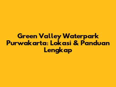 Green Valley Waterpark Purwakarta: Lokasi & Panduan Lengkap