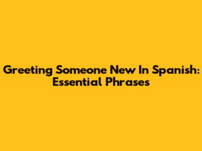 Greeting Someone New In Spanish: Essential Phrases