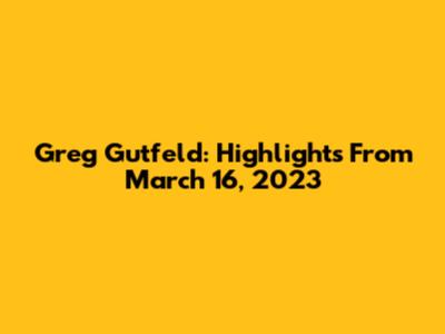 Greg Gutfeld: Highlights From March 16, 2023