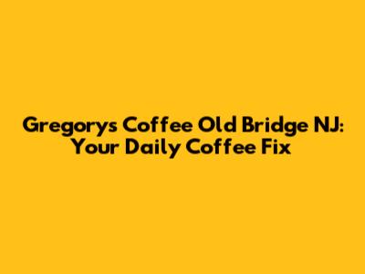Gregorys Coffee Old Bridge NJ: Your Daily Coffee Fix