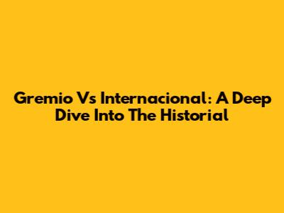 Gremio Vs Internacional: A Deep Dive Into The Historial