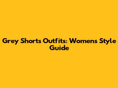 Grey Shorts Outfits: Women's Style Guide