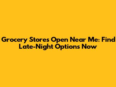 Grocery Stores Open Near Me: Find Late-Night Options Now