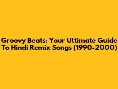 Groovy Beats: Your Ultimate Guide To Hindi Remix Songs (1990-2000)