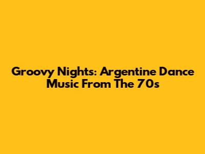 Groovy Nights: Argentine Dance Music From The 70s