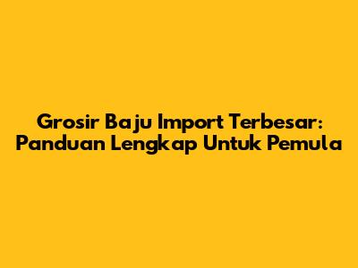 Grosir Baju Import Terbesar: Panduan Lengkap Untuk Pemula