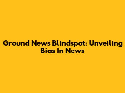 Ground News Blindspot: Unveiling Bias In News