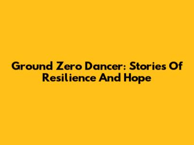 Ground Zero Dancer: Stories Of Resilience And Hope