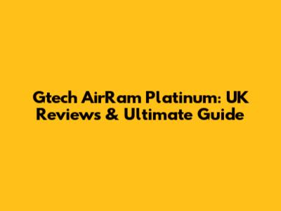 Gtech AirRam Platinum: UK Reviews & Ultimate Guide