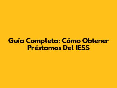 Guía Completa: Cómo Obtener Préstamos Del IESS