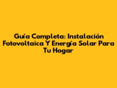 Guía Completa: Instalación Fotovoltaica Y Energía Solar Para Tu Hogar