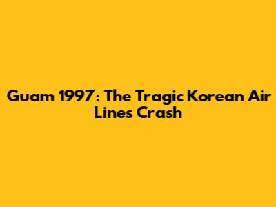 Guam 1997: The Tragic Korean Air Lines Crash