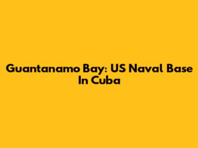 Guantanamo Bay: US Naval Base In Cuba