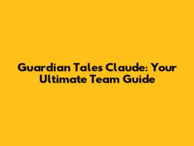 Guardian Tales Claude: Your Ultimate Team Guide