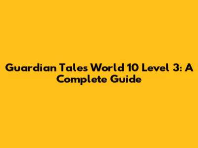 Guardian Tales World 10 Level 3: A Complete Guide