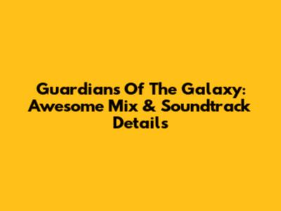 Guardians Of The Galaxy: Awesome Mix & Soundtrack Details