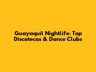 Guayaquil Nightlife: Top Discotecas & Dance Clubs