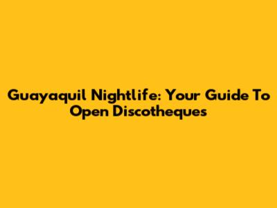 Guayaquil Nightlife: Your Guide To Open Discotheques