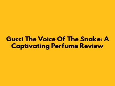 Gucci The Voice Of The Snake: A Captivating Perfume Review