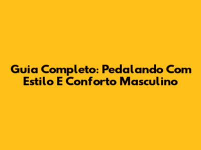 Guia Completo: Pedalando Com Estilo E Conforto Masculino