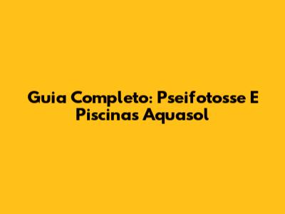 Guia Completo: Pseifotosse E Piscinas Aquasol
