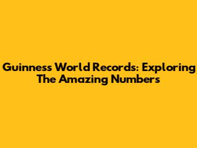 Guinness World Records: Exploring The Amazing Numbers