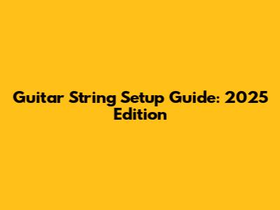 Guitar String Setup Guide: 2025 Edition