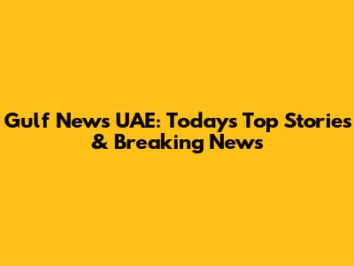 Gulf News UAE: Today's Top Stories & Breaking News
