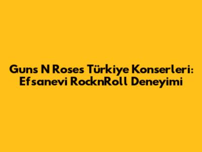 Guns N' Roses Türkiye Konserleri: Efsanevi Rock'n'Roll Deneyimi