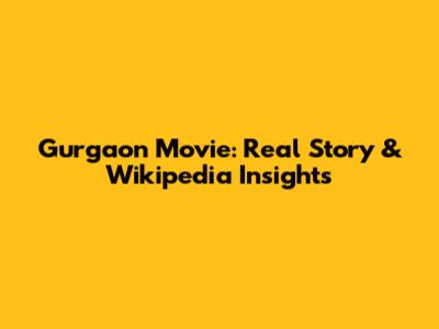 Gurgaon Movie: Real Story & Wikipedia Insights