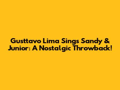 Gusttavo Lima Sings Sandy & Junior: A Nostalgic Throwback!