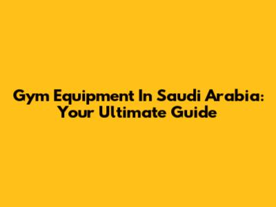 Gym Equipment In Saudi Arabia: Your Ultimate Guide