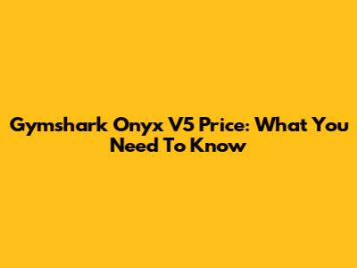 Gymshark Onyx V5 Price: What You Need To Know