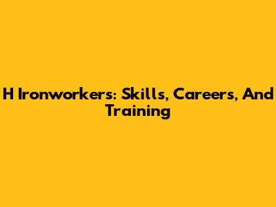 H Ironworkers: Skills, Careers, And Training