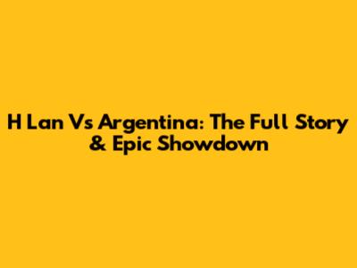 H Lan Vs Argentina: The Full Story & Epic Showdown