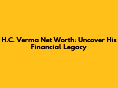 H.C. Verma Net Worth: Uncover His Financial Legacy
