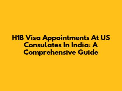 H1B Visa Appointments At US Consulates In India: A Comprehensive Guide