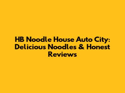 HB Noodle House Auto City: Delicious Noodles & Honest Reviews
