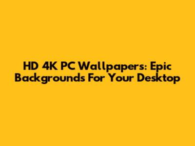 HD 4K PC Wallpapers: Epic Backgrounds For Your Desktop