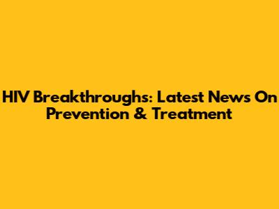 HIV Breakthroughs: Latest News On Prevention & Treatment
