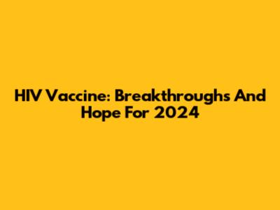 HIV Vaccine: Breakthroughs And Hope For 2024