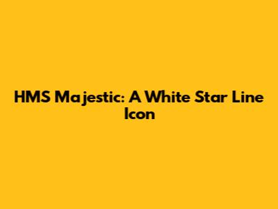 HMS Majestic: A White Star Line Icon