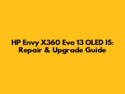 HP Envy X360 Evo 13" OLED I5: Repair & Upgrade Guide