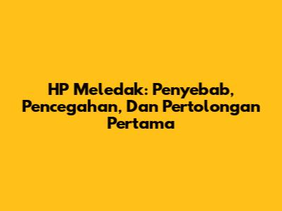 HP Meledak: Penyebab, Pencegahan, Dan Pertolongan Pertama