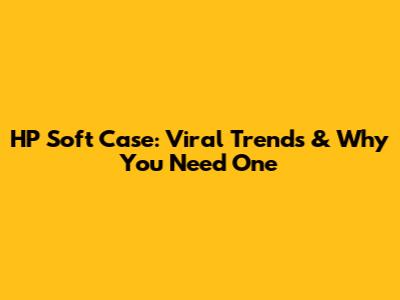 HP Soft Case: Viral Trends & Why You Need One