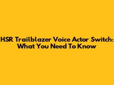 HSR Trailblazer Voice Actor Switch: What You Need To Know