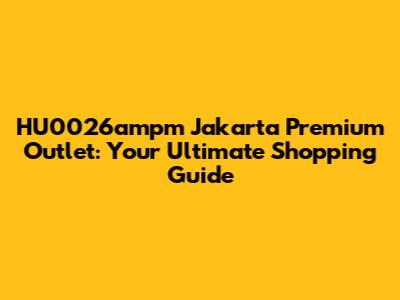 HU0026ampm Jakarta Premium Outlet: Your Ultimate Shopping Guide