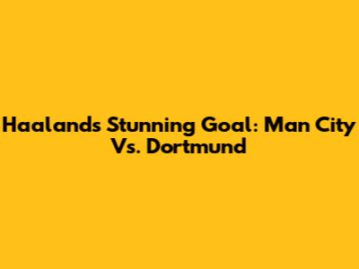 Haaland's Stunning Goal: Man City Vs. Dortmund